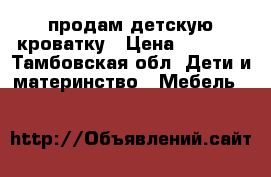 продам детскую кроватку › Цена ­ 5 000 - Тамбовская обл. Дети и материнство » Мебель   